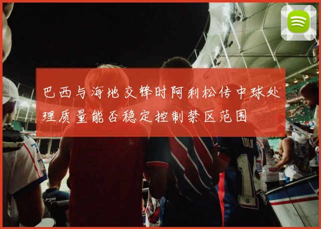 巴西与海地交锋时阿利松传中球处理质量能否稳定控制禁区范围