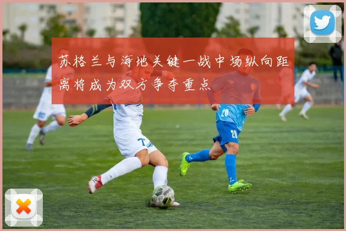 苏格兰与海地关键一战中场纵向距离将成为双方争夺重点