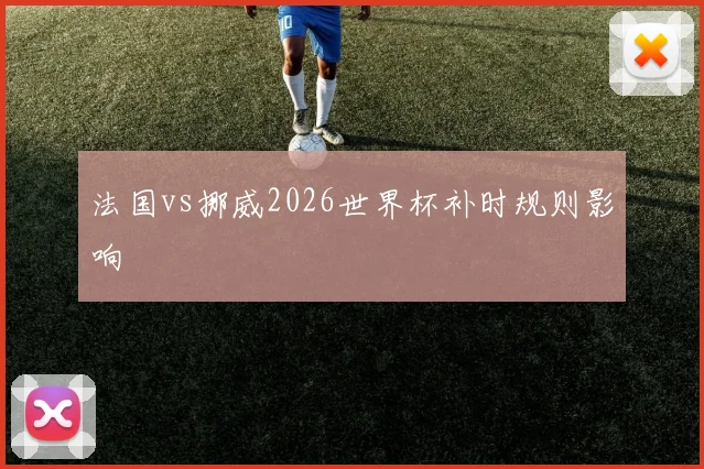 法国vs挪威2026世界杯补时规则影响