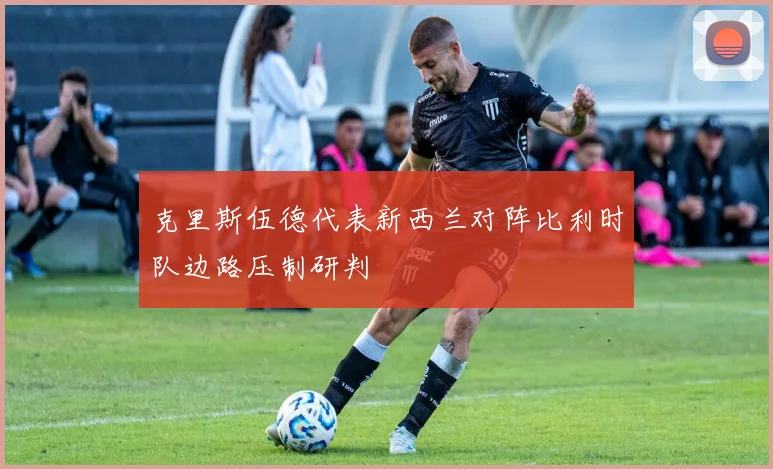 克里斯伍德代表新西兰对阵比利时队边路压制研判