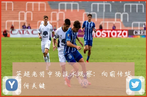 英超老将中场技术观察：向前传球为何关键