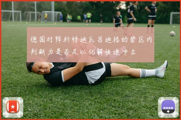 德国对阵科特迪瓦吕迪格的禁区内判断力是否足以化解快速冲击