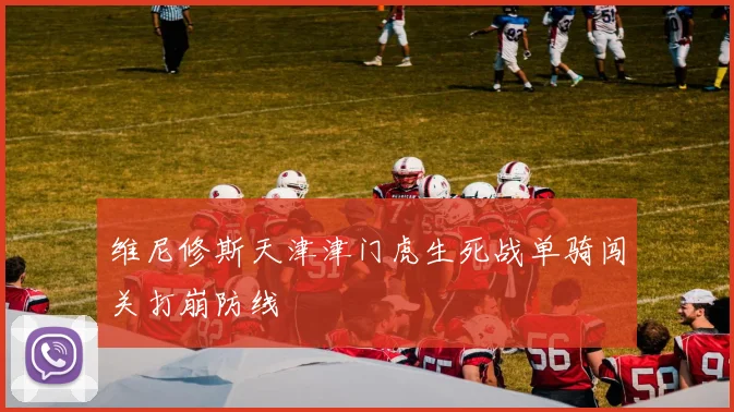 维尼修斯天津津门虎生死战单骑闯关打崩防线