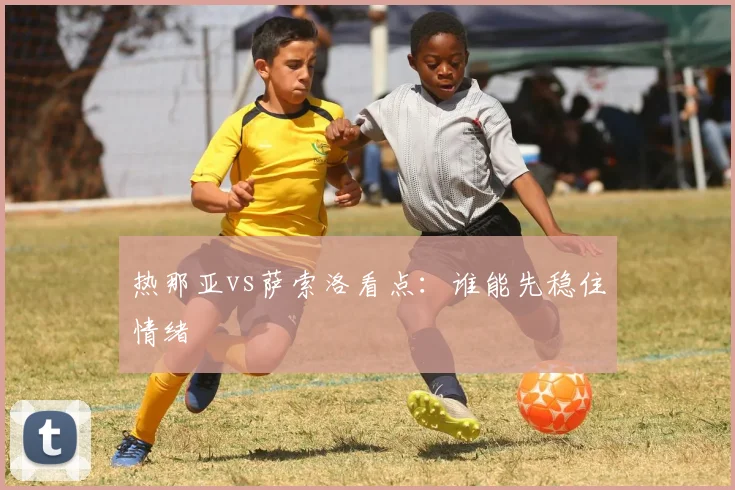 热那亚vs萨索洛看点：谁能先稳住情绪