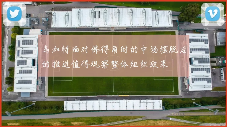 乌加特面对佛得角时的中场摆脱后的推进值得观察整体组织效果