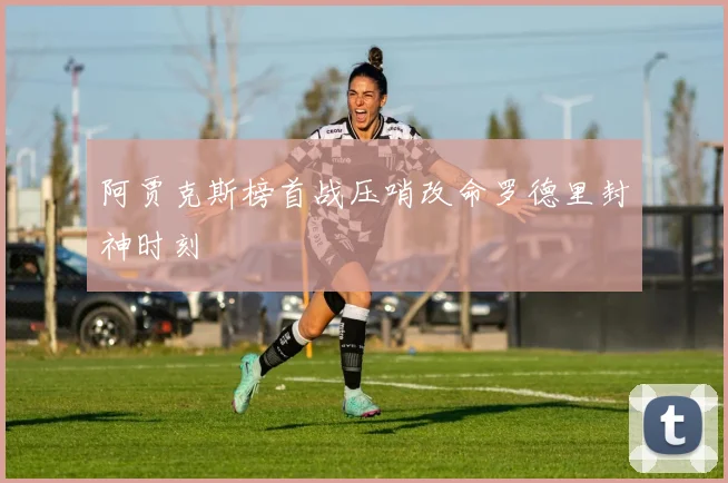 阿贾克斯榜首战压哨改命罗德里封神时刻
