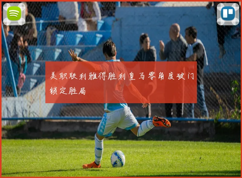 美职联利雅得胜利皇马零角度破门锁定胜局