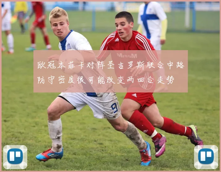 欧冠本菲卡对阵圣吉罗斯联合中路防守密度很可能改变两回合走势