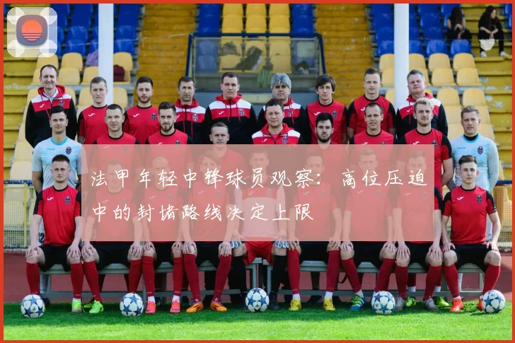 法甲年轻中锋球员观察:高位压迫中的封堵路线决定上限