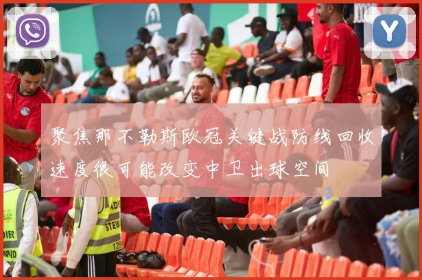 聚焦那不勒斯欧冠关键战防线回收速度很可能改变中卫出球空间