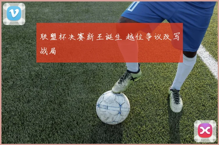 联盟杯决赛新王诞生 越位争议改写战局