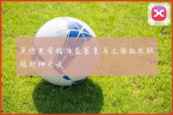 莫德里奇精准直塞皇马主场狂欢欧冠封神之夜