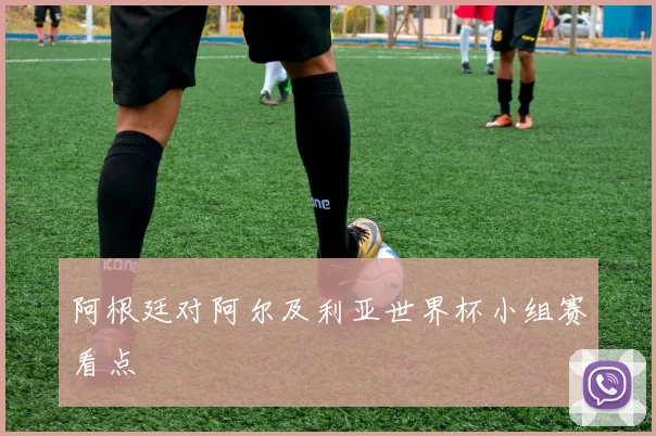 阿根廷对阿尔及利亚世界杯小组赛看点