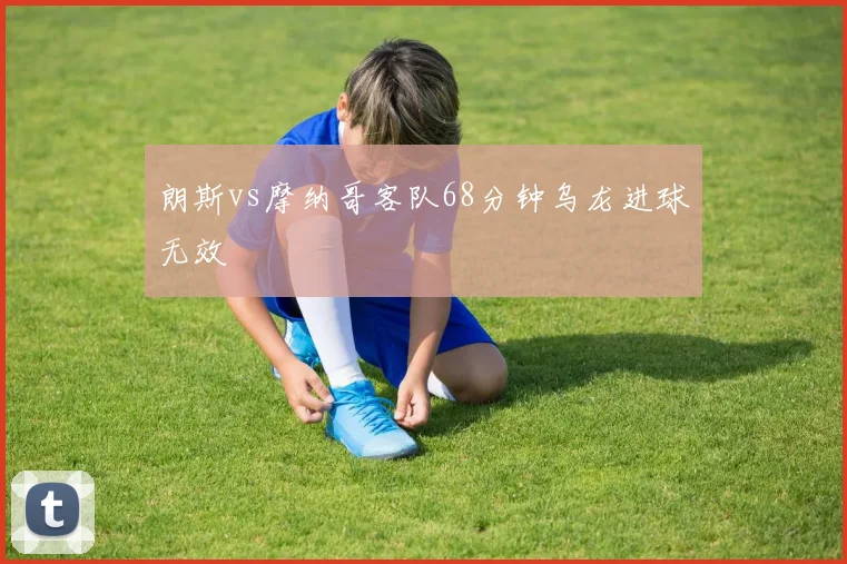 朗斯vs摩纳哥客队68分钟乌龙进球无效