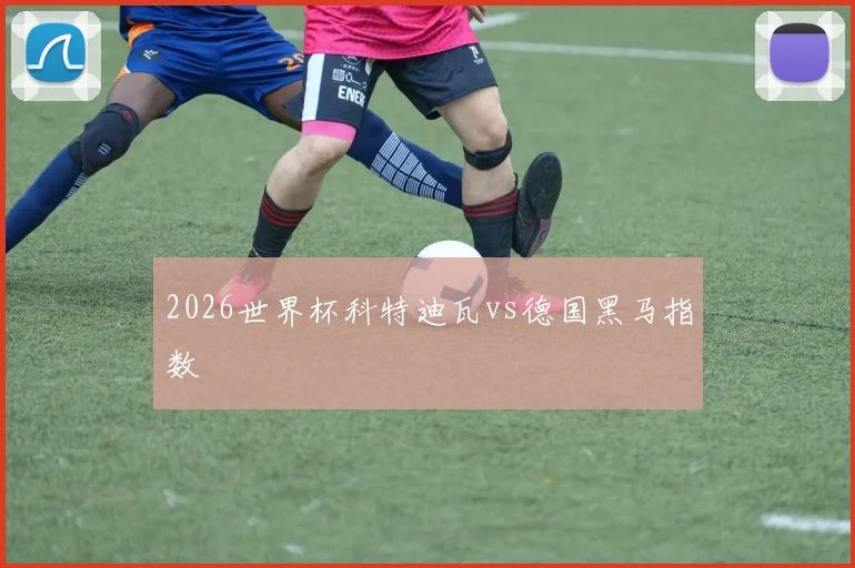 2026世界杯科特迪瓦vs德国黑马指数