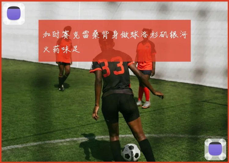 加时赛克雷桑背身做球洛杉矶银河火药味足