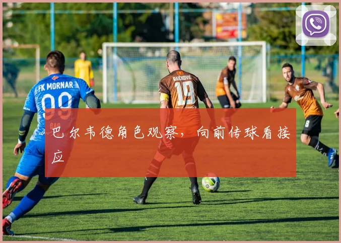 巴尔韦德角色观察，向前传球看接应