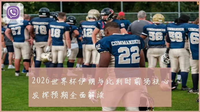 2026世界杯伊朗与比利时前场核心发挥预期全面解读