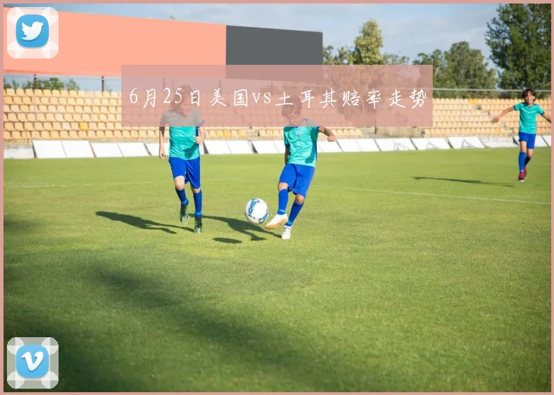 6月25日美国vs土耳其赔率走势