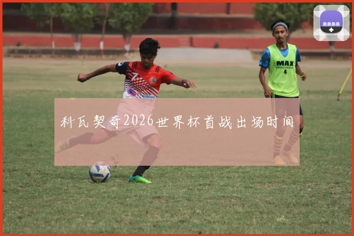 科瓦契奇2026世界杯首战出场时间