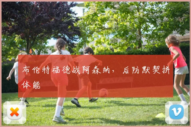布伦特福德战阿森纳，后防默契拼体能