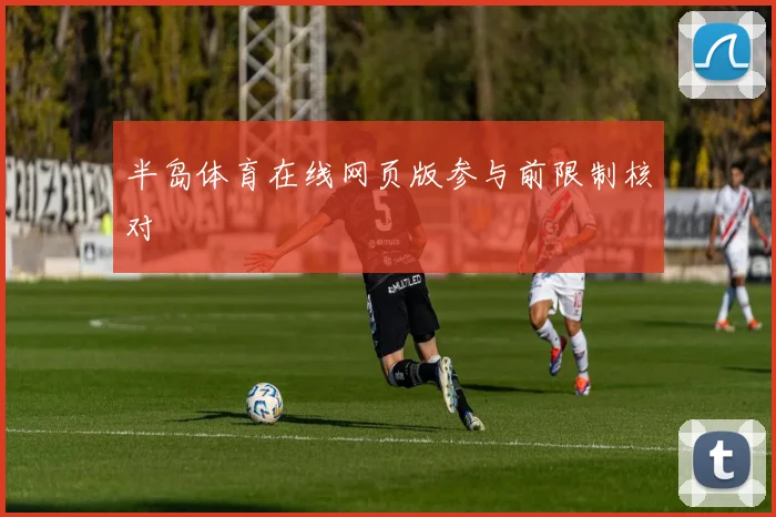 半岛体育在线网页版参与前限制核对