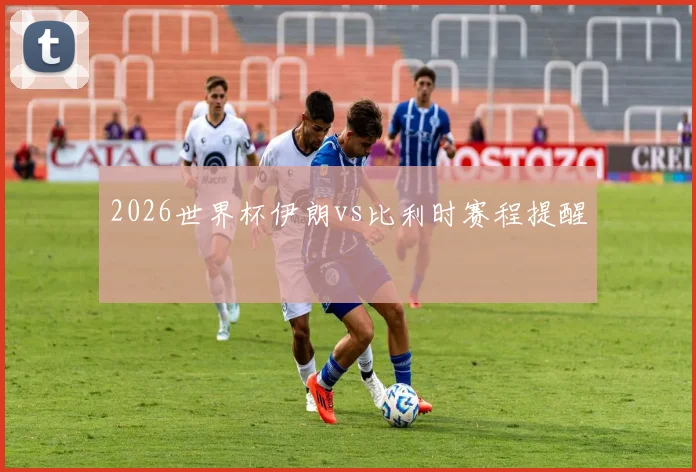 2026世界杯伊朗vs比利时赛程提醒