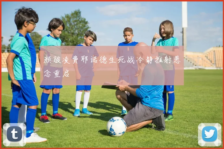 颜骏凌费耶诺德生死战冷静推射悬念重启