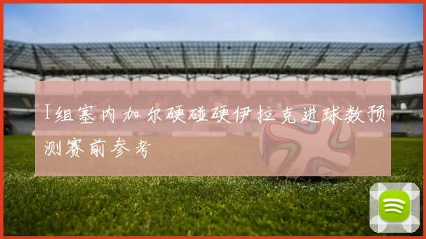 I组塞内加尔硬碰硬伊拉克进球数预测赛前参考