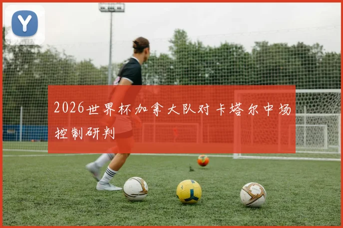 2026世界杯加拿大队对卡塔尔中场控制研判