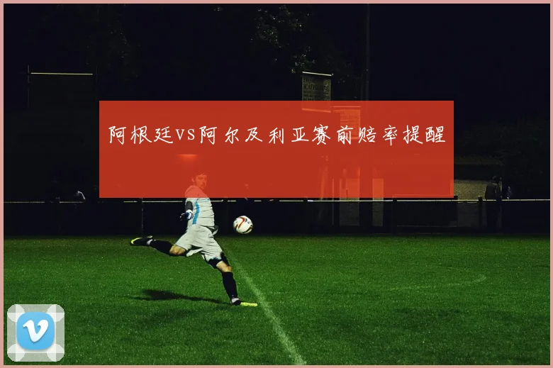 阿根廷vs阿尔及利亚赛前赔率提醒