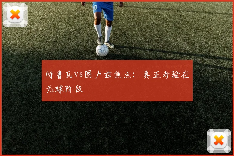 特鲁瓦vs图卢兹焦点：真正考验在无球阶段