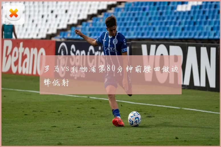 罗马vs利物浦第80分钟前腰回做边锋低射
